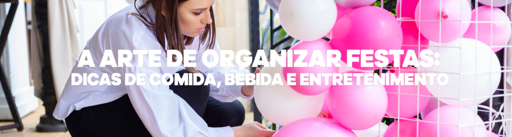 A arte de organizar festas: dicas de comida, bebida e entretenimento