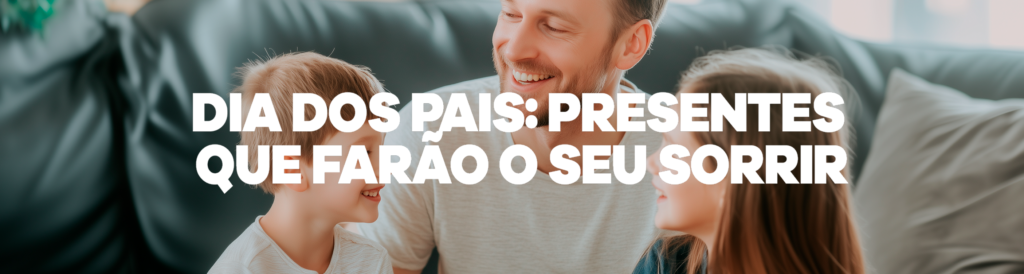 Dia dos Pais: presentes que farão o seu sorrir