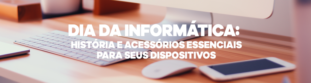 Dia da Informática: história e acessórios essenciais para seus dispositivos