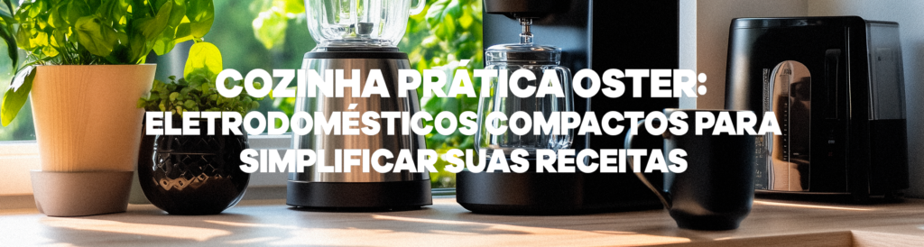 Cozinha prática Oster: eletrodomésticos compactos para simplificar suas receitas