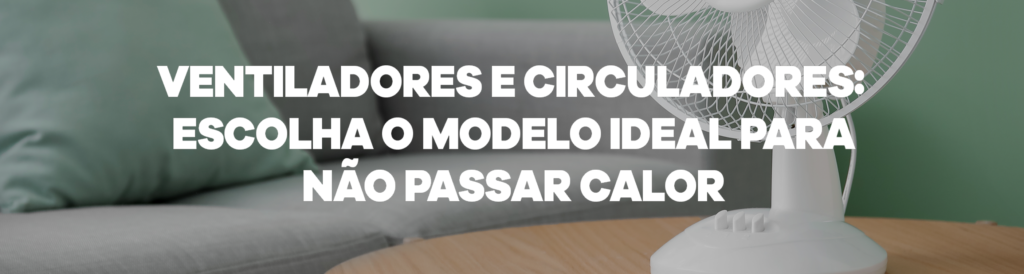 Ventiladores e circuladores: escolha o modelo ideal para não passar calor